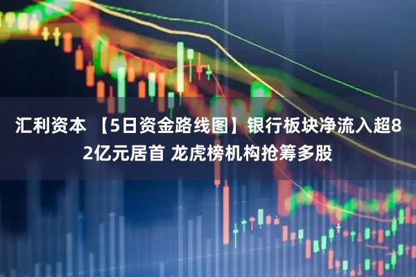 汇利资本 【5日资金路线图】银行板块净流入超82亿元居首 龙虎榜机构抢筹多股