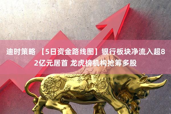 迪时策略 【5日资金路线图】银行板块净流入超82亿元居首 龙虎榜机构抢筹多股