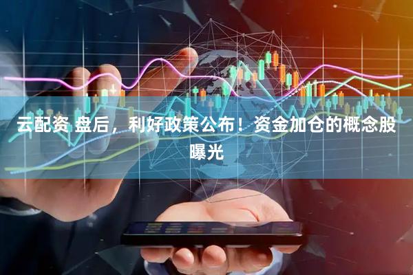 云配资 盘后，利好政策公布！资金加仓的概念股曝光