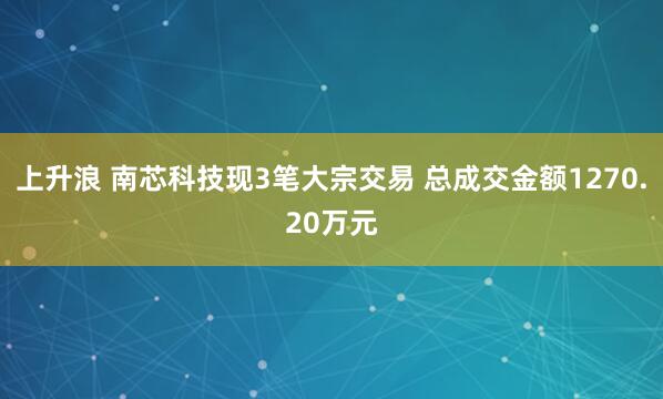 上升浪 南芯科技现3笔大宗交易 总成交金额1270.20万元