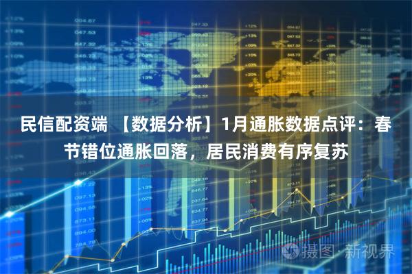 民信配资端 【数据分析】1月通胀数据点评：春节错位通胀回落，居民消费有序复苏