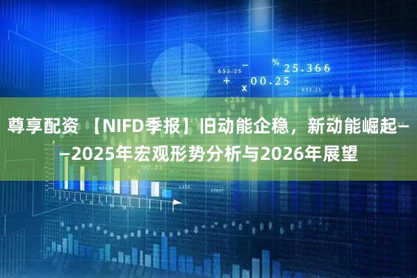 尊享配资 【NIFD季报】旧动能企稳，新动能崛起——2025年宏观形势分析与2026年展望