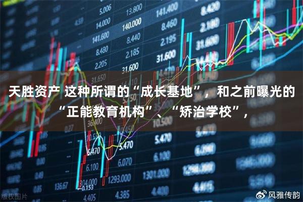 天胜资产 这种所谓的“成长基地”，和之前曝光的“正能教育机构”、“矫治学校”，
