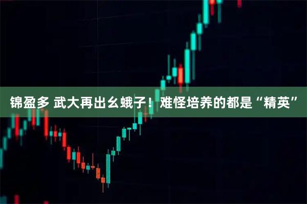 锦盈多 武大再出幺蛾子！难怪培养的都是“精英”