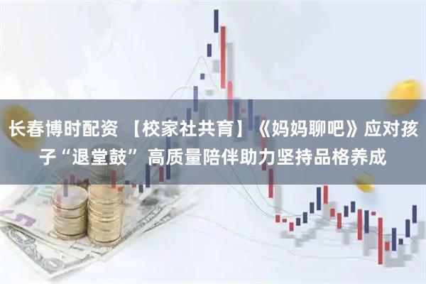 长春博时配资 【校家社共育】《妈妈聊吧》应对孩子“退堂鼓” 高质量陪伴助力坚持品格养成