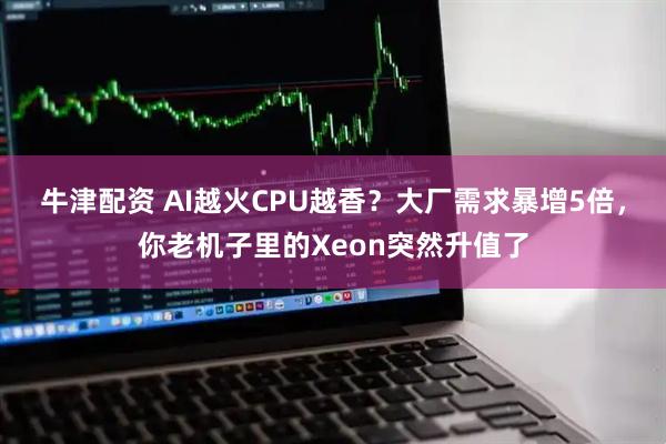 牛津配资 AI越火CPU越香？大厂需求暴增5倍，你老机子里的Xeon突然升值了