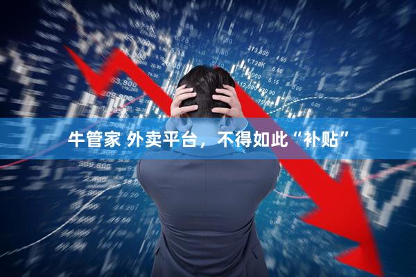 牛管家 外卖平台，不得如此“补贴”