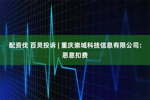 配资伐 百灵投诉 | 重庆崇域科技信息有限公司：恶意扣费