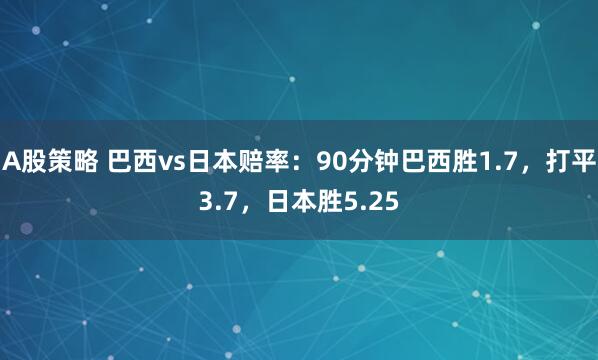 A股策略 巴西vs日本赔率：90分钟巴西胜1.7，打平3.7，日本胜5.25