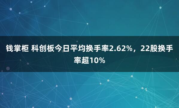 钱掌柜 科创板今日平均换手率2.62%，22股换手率超10%