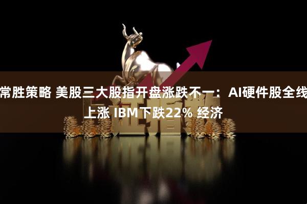 常胜策略 美股三大股指开盘涨跌不一：AI硬件股全线上涨 IBM下跌22% 经济