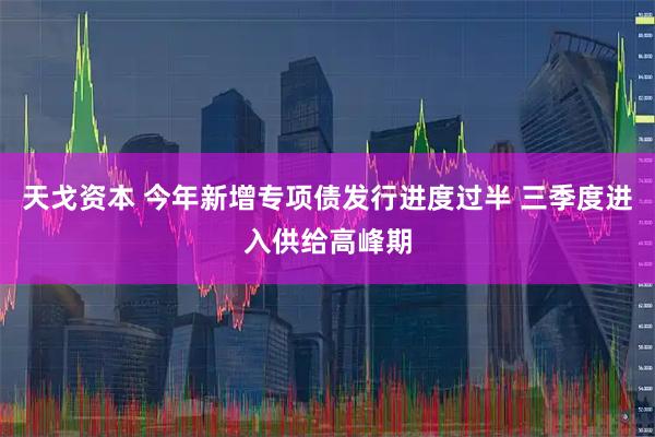 天戈资本 今年新增专项债发行进度过半 三季度进入供给高峰期
