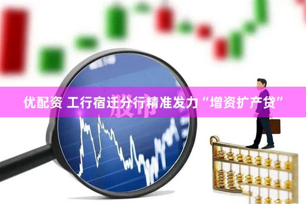 优配资 工行宿迁分行精准发力“增资扩产贷”
