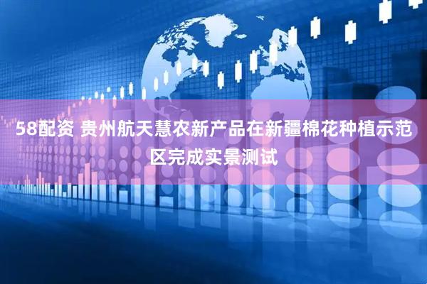 58配资 贵州航天慧农新产品在新疆棉花种植示范区完成实景测试