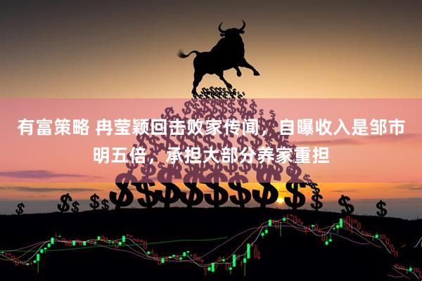 有富策略 冉莹颖回击败家传闻，自曝收入是邹市明五倍，承担大部分养家重担