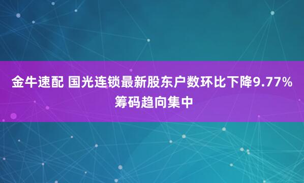 金牛速配 国光连锁最新股东户数环比下降9.77% 筹码趋向集中